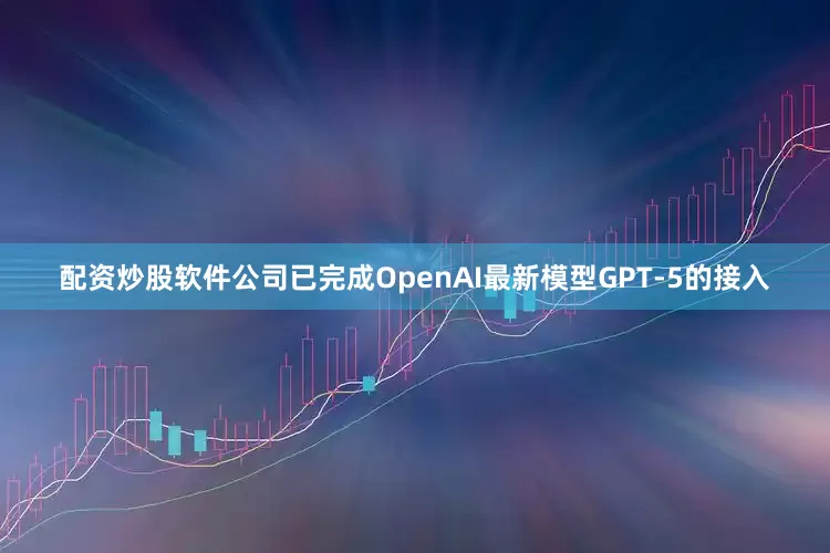 配资炒股软件公司已完成OpenAI最新模型GPT-5的接入