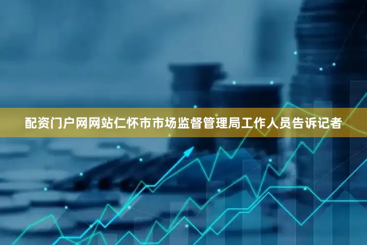 配资门户网网站仁怀市市场监督管理局工作人员告诉记者