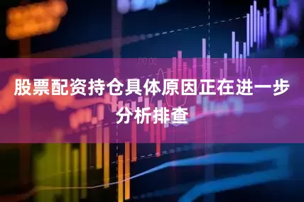 股票配资持仓具体原因正在进一步分析排查