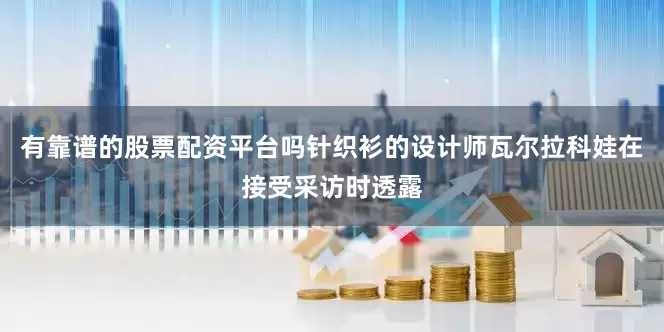 有靠谱的股票配资平台吗针织衫的设计师瓦尔拉科娃在接受采访时透露