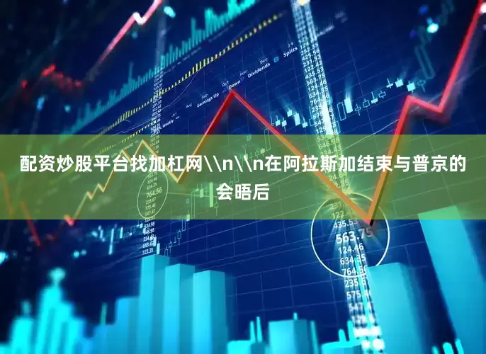 配资炒股平台找加杠网\n\n在阿拉斯加结束与普京的会晤后