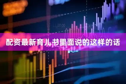 配资最新育儿书里面说的这样的话