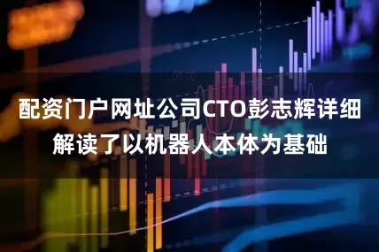 配资门户网址公司CTO彭志辉详细解读了以机器人本体为基础