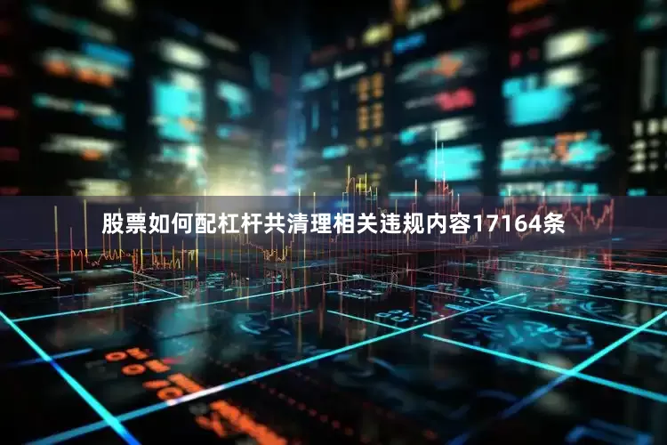 股票如何配杠杆共清理相关违规内容17164条