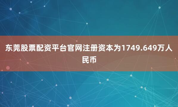 东莞股票配资平台官网注册资本为1749.649万人民币