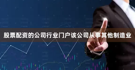 股票配资的公司行业门户该公司从事其他制造业