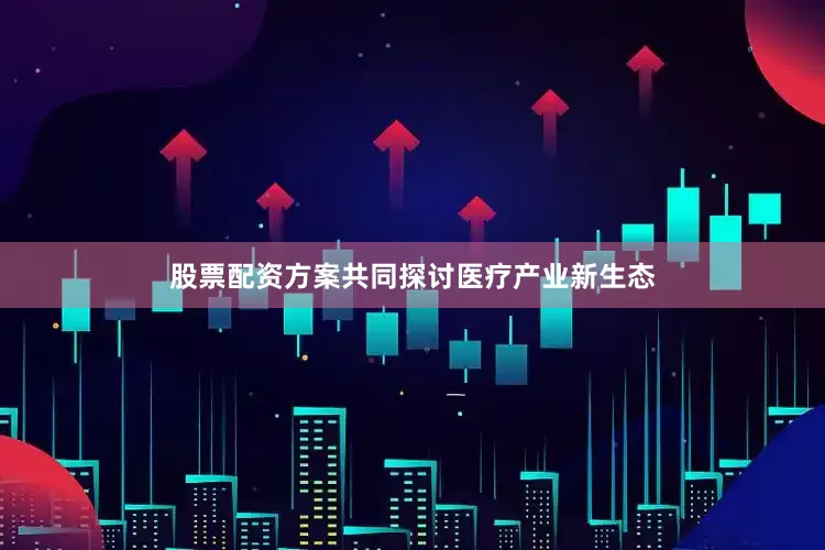 股票配资方案共同探讨医疗产业新生态