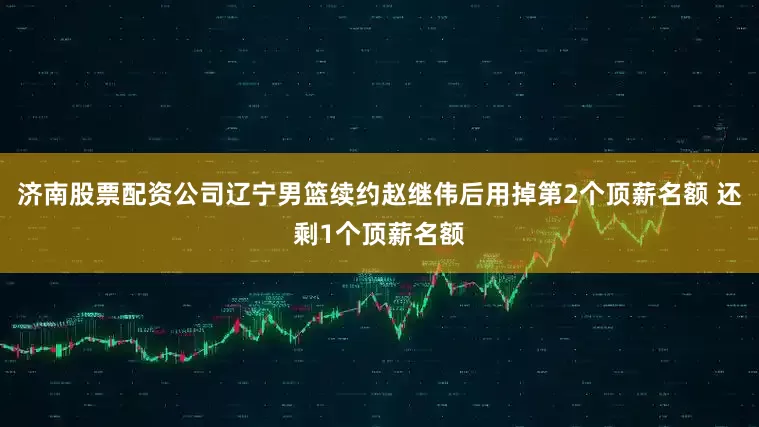 济南股票配资公司辽宁男篮续约赵继伟后用掉第2个顶薪名额 还剩1个顶薪名额