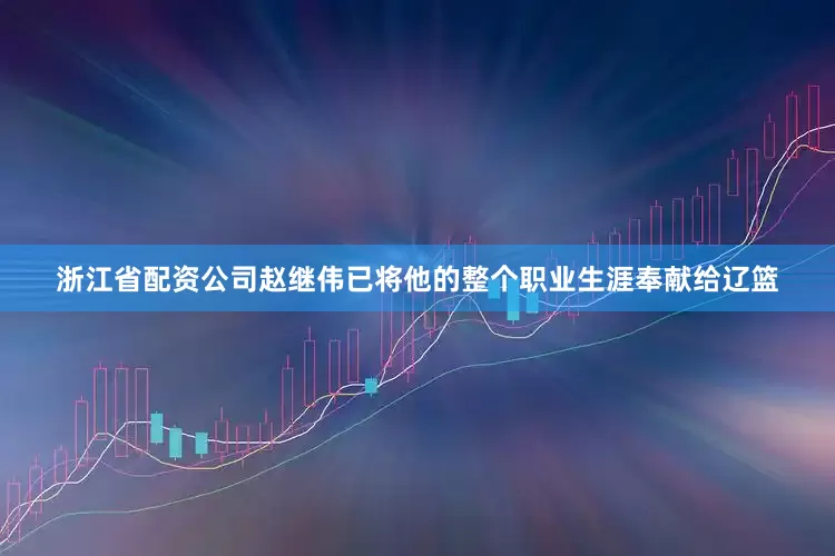 浙江省配资公司赵继伟已将他的整个职业生涯奉献给辽篮