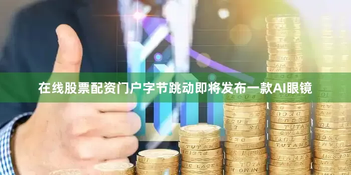 在线股票配资门户字节跳动即将发布一款AI眼镜
