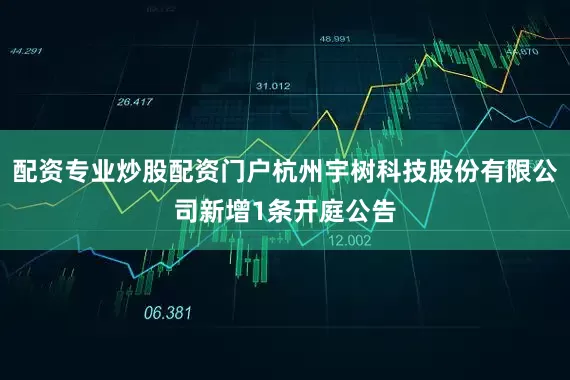 配资专业炒股配资门户杭州宇树科技股份有限公司新增1条开庭公告