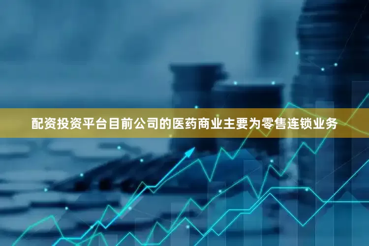 配资投资平台目前公司的医药商业主要为零售连锁业务