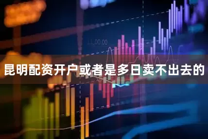 昆明配资开户或者是多日卖不出去的