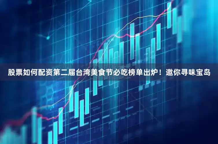 股票如何配资第二届台湾美食节必吃榜单出炉！邀你寻味宝岛
