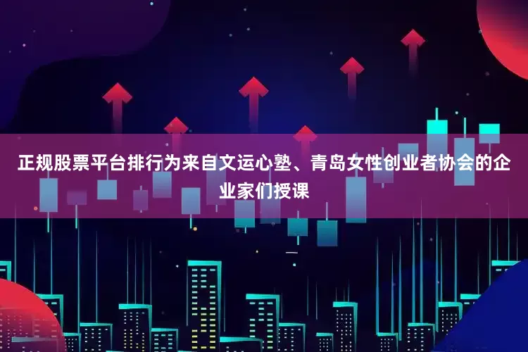 正规股票平台排行为来自文运心塾、青岛女性创业者协会的企业家们授课