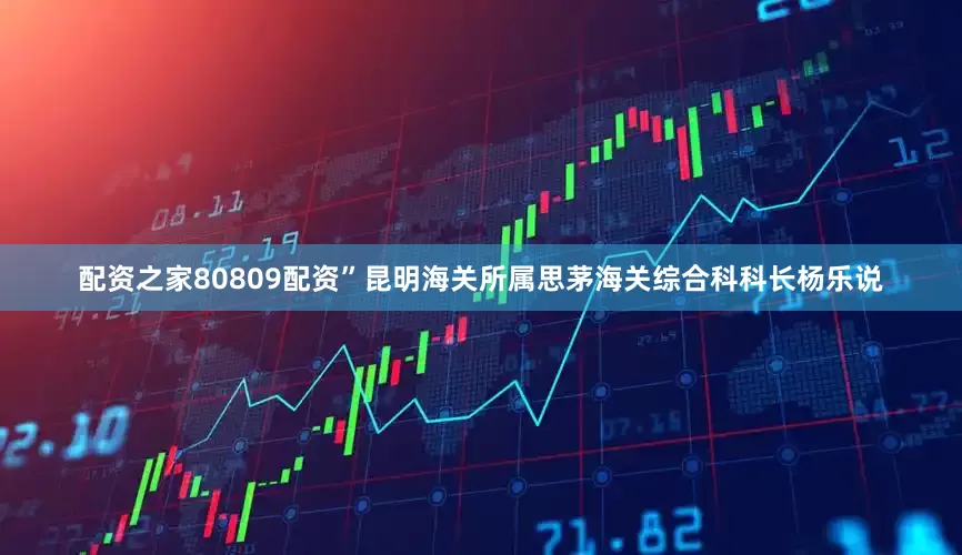 配资之家80809配资”昆明海关所属思茅海关综合科科长杨乐说
