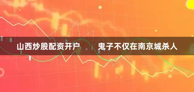 山西炒股配资开户        鬼子不仅在南京城杀人