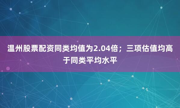 温州股票配资同类均值为2.04倍；三项估值均高于同类平均水平