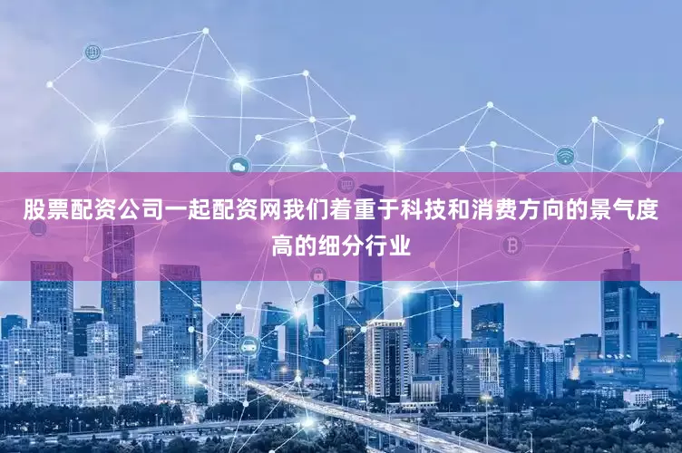 股票配资公司一起配资网我们着重于科技和消费方向的景气度高的细分行业