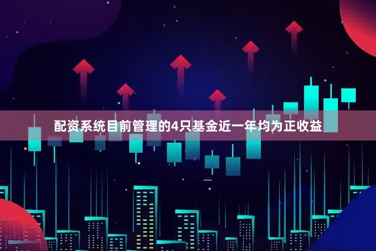 配资系统目前管理的4只基金近一年均为正收益
