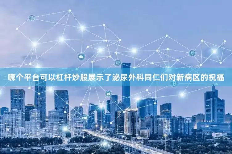 哪个平台可以杠杆炒股展示了泌尿外科同仁们对新病区的祝福