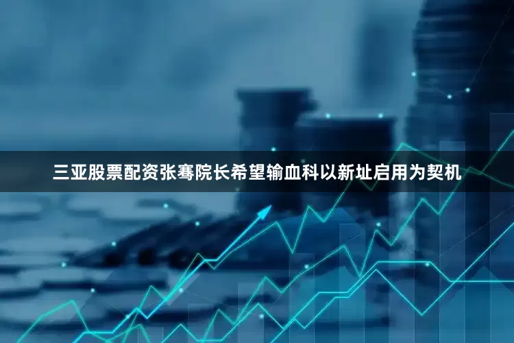 三亚股票配资张骞院长希望输血科以新址启用为契机