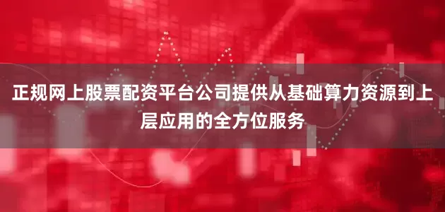 正规网上股票配资平台公司提供从基础算力资源到上层应用的全方位服务