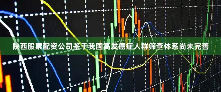 陕西股票配资公司鉴于我国高发癌症人群筛查体系尚未完善