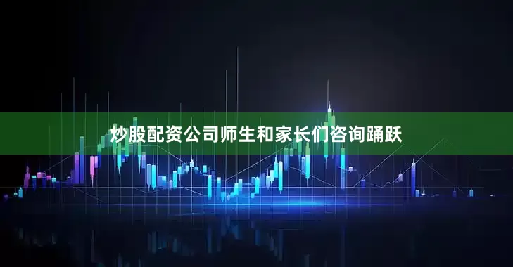 炒股配资公司师生和家长们咨询踊跃