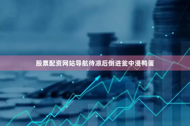 股票配资网站导航待凉后倒进瓮中浸鸭蛋