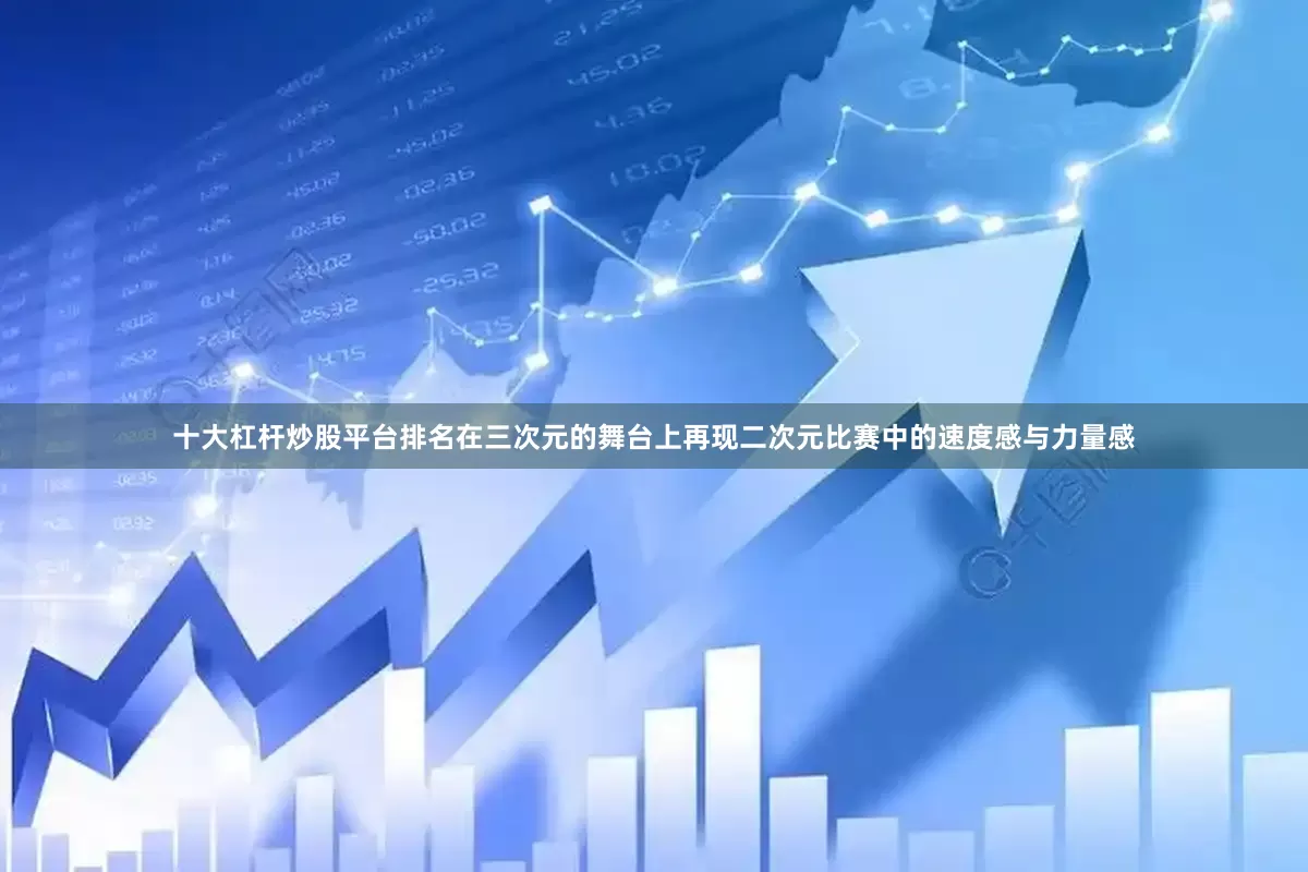 十大杠杆炒股平台排名在三次元的舞台上再现二次元比赛中的速度感与力量感