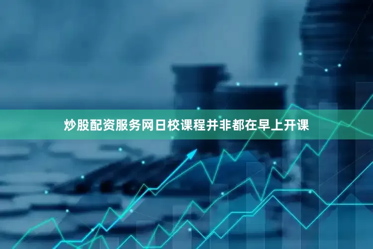 炒股配资服务网日校课程并非都在早上开课