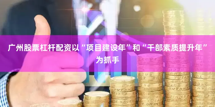 广州股票杠杆配资以“项目建设年”和“干部素质提升年”为抓手
