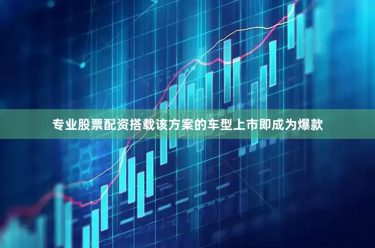 专业股票配资搭载该方案的车型上市即成为爆款