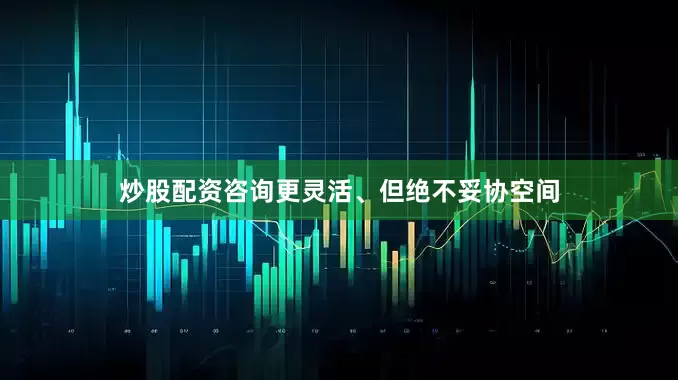 炒股配资咨询更灵活、但绝不妥协空间