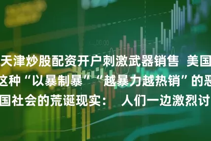 天津炒股配资开户刺激武器销售  美国枪械股应声大涨  这种“以暴制暴”“越暴力越热销”的恶性循环  已成为美国社会的荒诞现实：  人们一边激烈讨论着控枪  一边在面对随时可能出现的枪支暴力时  选择买枪自保    10397人死亡、18996人受伤  301起大规模枪击案……  这是非营利组织“枪支暴力档案”  （Gun Violence Archive）  公布的2025年美国最新枪支暴力数据 