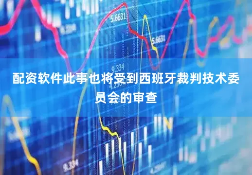 配资软件此事也将受到西班牙裁判技术委员会的审查