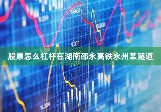股票怎么杠杆在湖南邵永高铁永州某隧道
