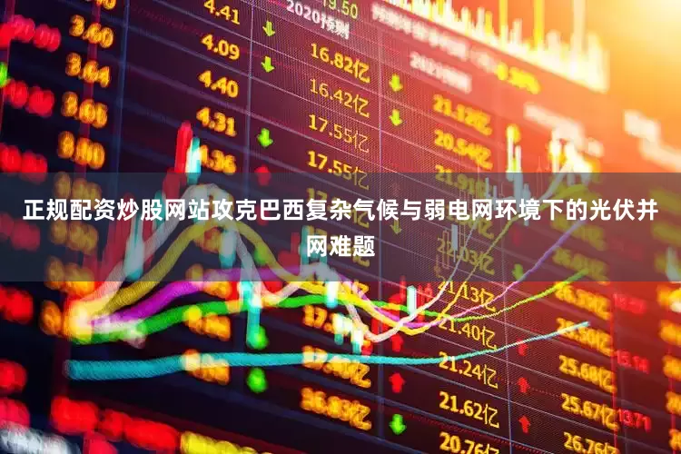 正规配资炒股网站攻克巴西复杂气候与弱电网环境下的光伏并网难题
