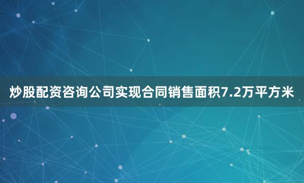 炒股配资咨询公司实现合同销售面积7.2万平方米