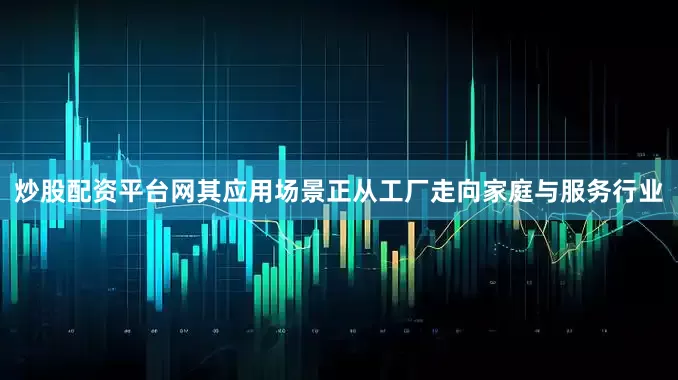 炒股配资平台网其应用场景正从工厂走向家庭与服务行业