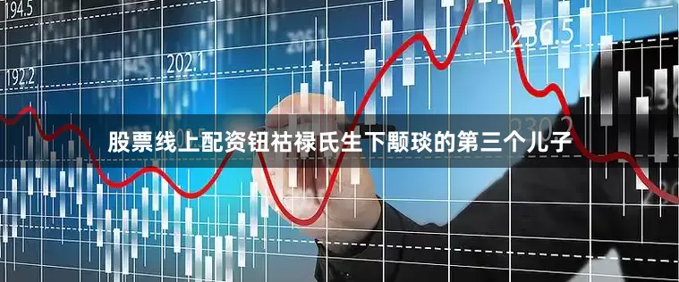股票线上配资钮祜禄氏生下颙琰的第三个儿子