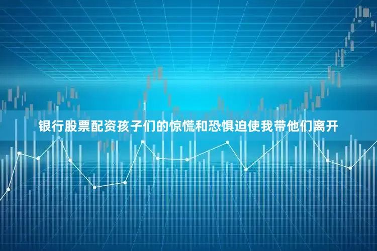 银行股票配资孩子们的惊慌和恐惧迫使我带他们离开