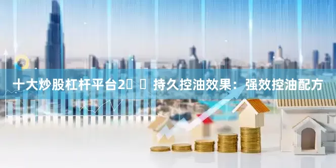 十大炒股杠杆平台2️⃣持久控油效果：强效控油配方