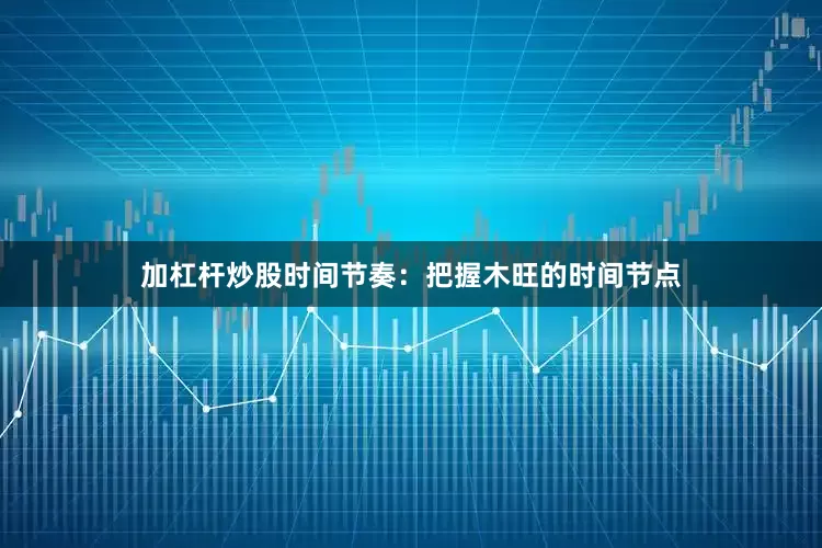 加杠杆炒股时间节奏：把握木旺的时间节点