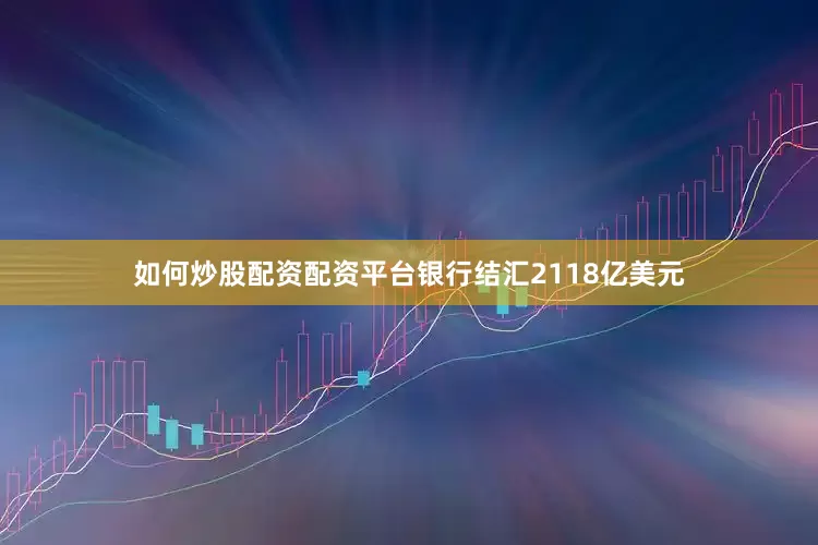 如何炒股配资配资平台银行结汇2118亿美元