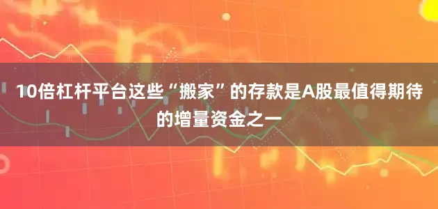 10倍杠杆平台这些“搬家”的存款是A股最值得期待的增量资金之一