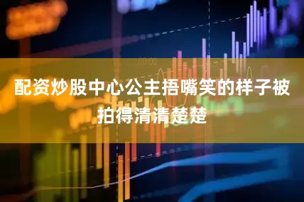 配资炒股中心公主捂嘴笑的样子被拍得清清楚楚