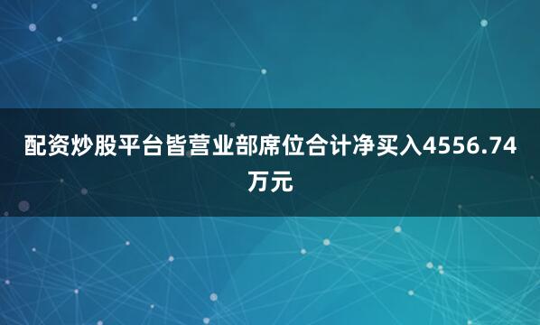 配资炒股平台皆营业部席位合计净买入4556.74万元