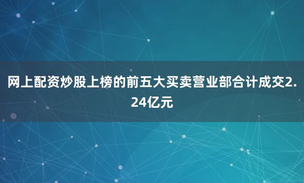 网上配资炒股上榜的前五大买卖营业部合计成交2.24亿元
